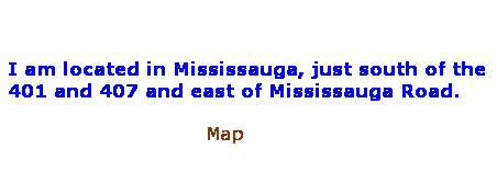 Text Box: I am located in Mississauga, just south of the 401 and 407 and east of Mississauga Road.
Map        
